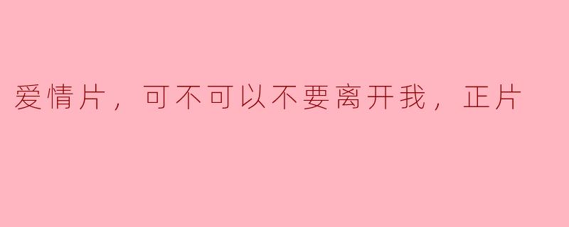 电影《爱情片，可不可以不要离开我，正片》讲述了怎样的故事？