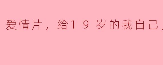 爱情片，给19岁的我自己，正片