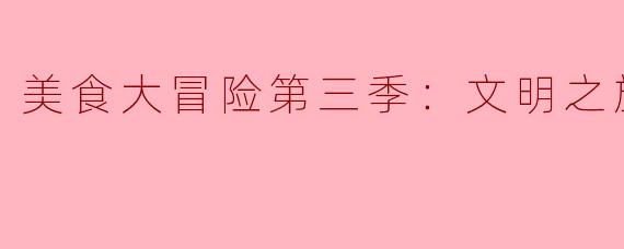美食大冒险第三季：文明之旅