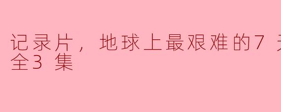 记录片，地球上最艰难的7天第一季，全3集