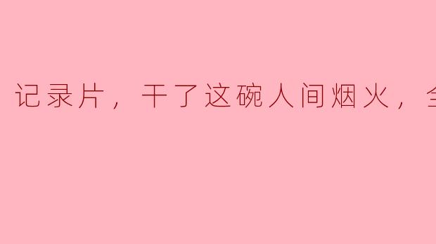记录片，干了这碗人间烟火，全11集