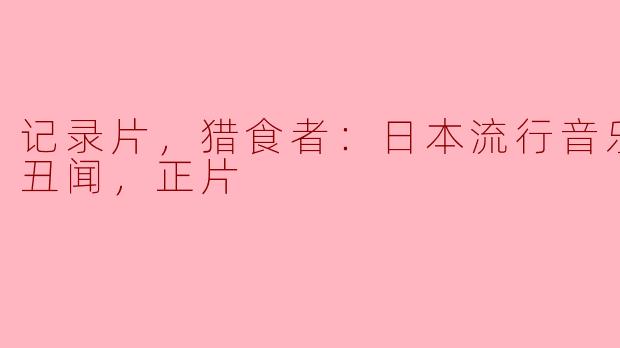 记录片，猎食者：日本流行音乐的秘密丑闻，正片