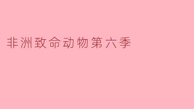 非洲致命动物第六季