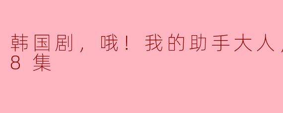 韩国剧，哦！我的助手大人，更新至08集