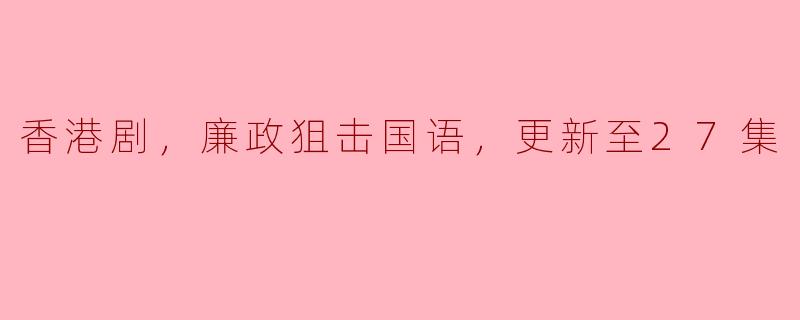 香港剧《廉政狙击》的剧情及角色如何，更新至27集后有没有新的发展？