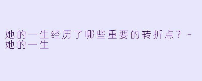 她的一生经历了哪些重要的转折点？
