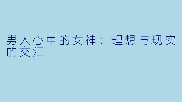 男人心中的女神：理想与现实的交汇