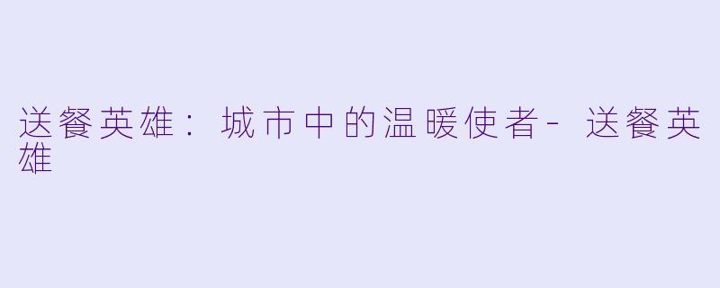 送餐英雄：城市中的温暖使者-送餐英雄