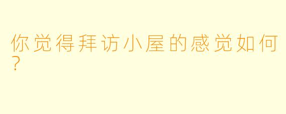 你觉得拜访小屋的感觉如何？  
