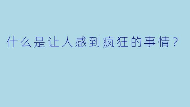 什么是让人感到疯狂的事情？
