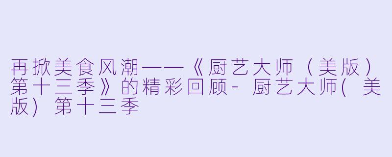 再掀美食风潮——《厨艺大师（美版）第十三季》的精彩回顾-厨艺大师(美版)第十三季