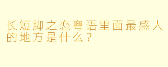 长短脚之恋粤语里面最感人的地方是什么？