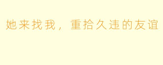 她来找我，重拾久违的友谊