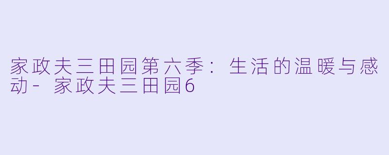 家政夫三田园第六季：生活的温暖与感动-家政夫三田园6