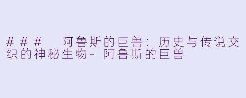 ### 阿鲁斯的巨兽：历史与传说交织的神秘生物-阿鲁斯的巨兽