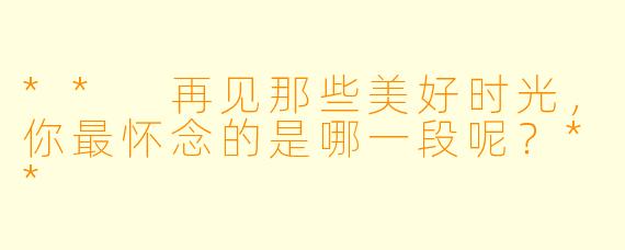 ** 再见那些美好时光，你最怀念的是哪一段呢？**