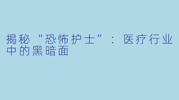 揭秘“恐怖护士”：医疗行业中的黑暗面