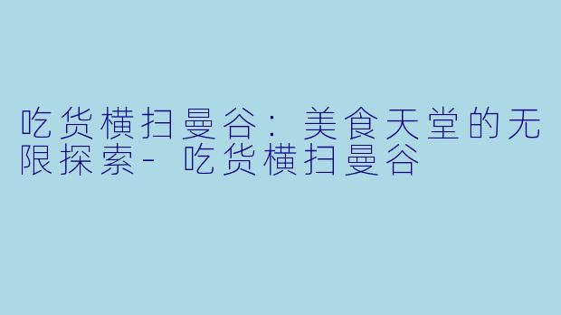吃货横扫曼谷：美食天堂的无限探索-吃货横扫曼谷