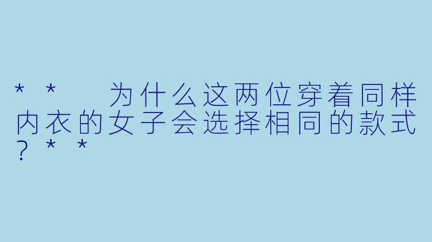 ** 为什么这两位穿着同样内衣的女子会选择相同的款式？**