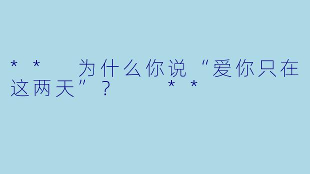 ** 为什么你说“爱你只在这两天”？  **
