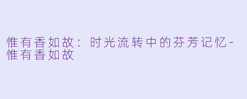 惟有香如故：时光流转中的芬芳记忆-惟有香如故