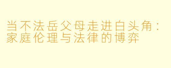 当不法岳父母走进白头角：家庭伦理与法律的博弈