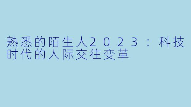 熟悉的陌生人2023：科技时代的人际交往变革