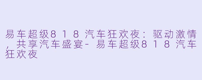 易车超级818汽车狂欢夜：驱动激情，共享汽车盛宴-易车超级818汽车狂欢夜