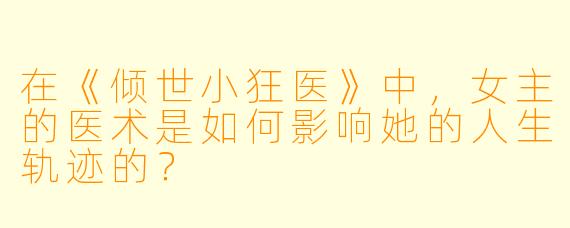 在《倾世小狂医》中,女主的医术是如何影响她的人生轨迹的?