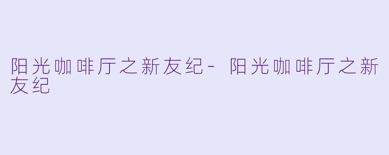 阳光咖啡厅之新友纪-阳光咖啡厅之新友纪