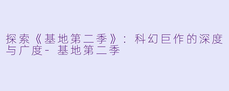 探索《基地第二季》：科幻巨作的深度与广度-基地第二季