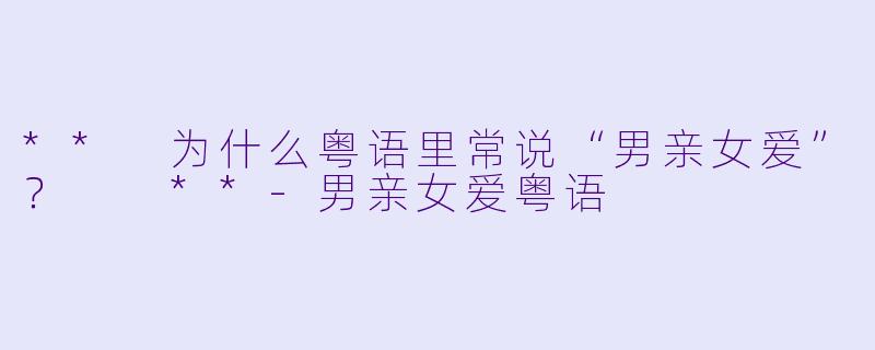 ** 为什么粤语里常说“男亲女爱”？  **