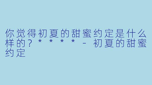 你觉得初夏的甜蜜约定是什么样的？****