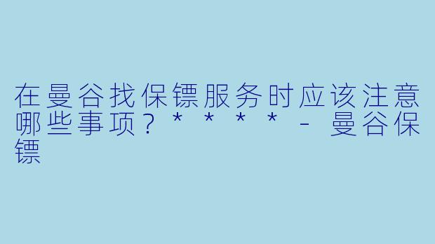 在曼谷找保镖服务时应该注意哪些事项?****