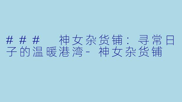 ### 神女杂货铺：寻常日子的温暖港湾-神女杂货铺