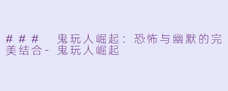 ### 鬼玩人崛起：恐怖与幽默的完美结合-鬼玩人崛起