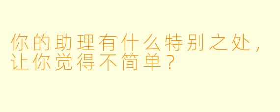 你的助理有什么特别之处，让你觉得不简单？