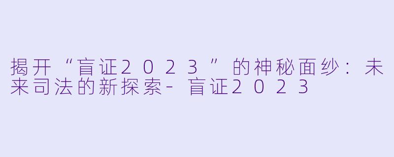 揭开“盲证2023”的神秘面纱:未来司法的新探索