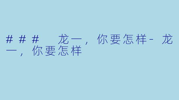 ### 龙一，你要怎样-龙一，你要怎样