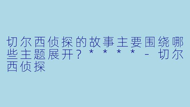 切尔西侦探的故事主要围绕哪些主题展开?****