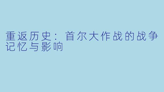 重返历史：首尔大作战的战争记忆与影响