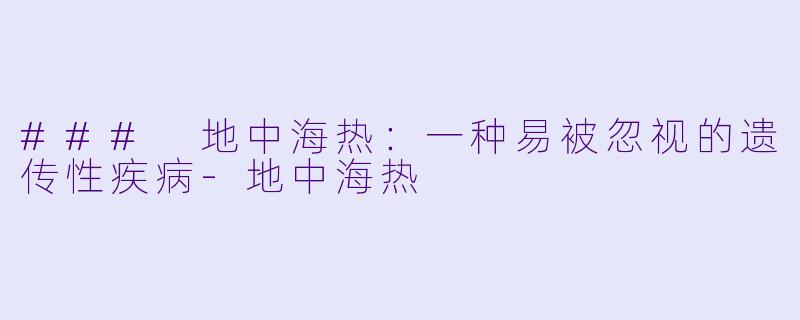 ### 地中海热：一种易被忽视的遗传性疾病-地中海热