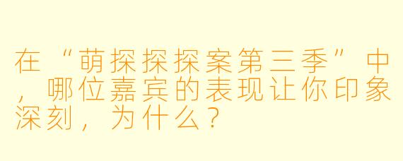 在“萌探探探案第三季”中,哪位嘉宾的表现让你印象深刻,为什么?