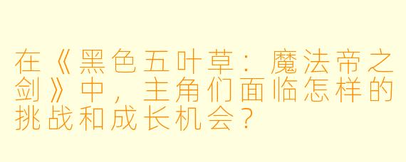 在《黑色五叶草:魔法帝之剑》中,主角们面临怎样的挑战和成长机会?