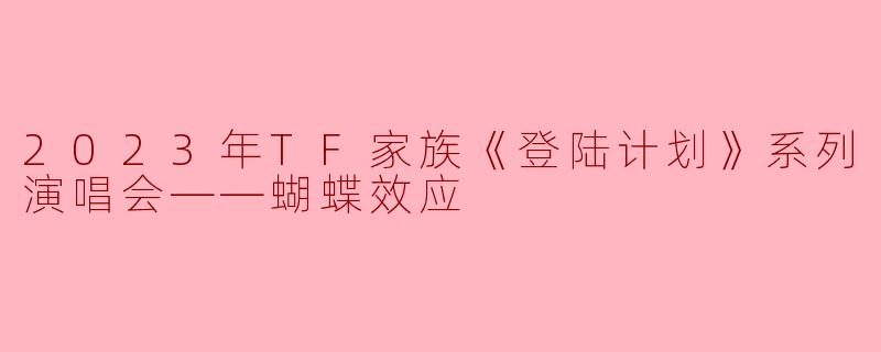 2023年TF家族《登陆计划》系列演唱会——蝴蝶效应