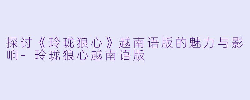 探讨《玲珑狼心》越南语版的魅力与影响-玲珑狼心越南语版