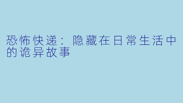 恐怖快递:隐藏在日常生活中的诡异故事