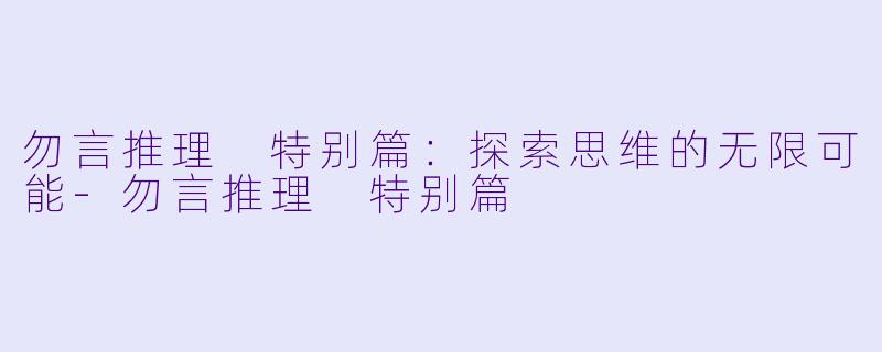 勿言推理 特别篇：探索思维的无限可能-勿言推理 特别篇