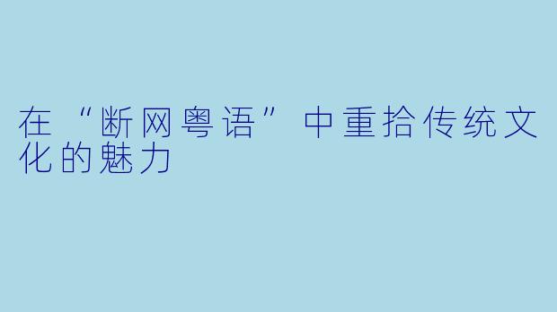 在“断网粤语”中重拾传统文化的魅力