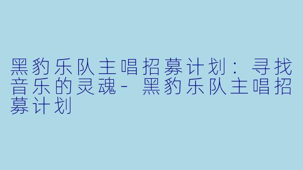 黑豹乐队主唱招募计划：寻找音乐的灵魂-黑豹乐队主唱招募计划